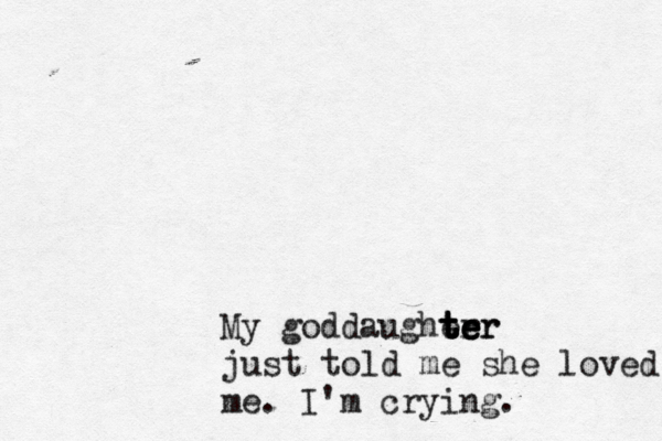 My god daugher t t t ter e e er just told me she loved me me. I'm crying.
