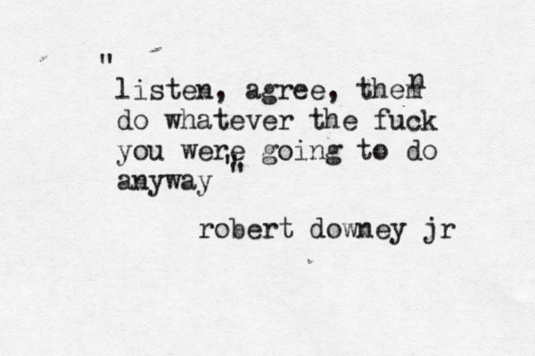 listen, agree, them do whatever the fuck you were going to do anyway " " " robert downey jr n 