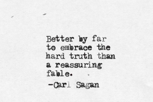 Better by far to embrace the hard truth than a reassuring fable. -Carl Sagan