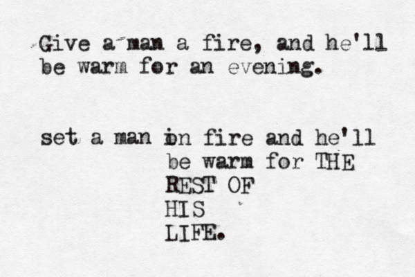 Give a man a fire, and he'll be warm for an evening. set a man i on fire and he'll be warm for THE REST OF HIS LIFE. 