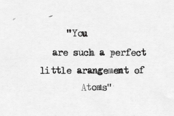 "You are such a perfect little arangement of Atoms" 