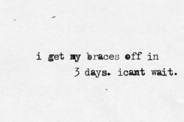i get my braces off in 3 days. icant wait . 