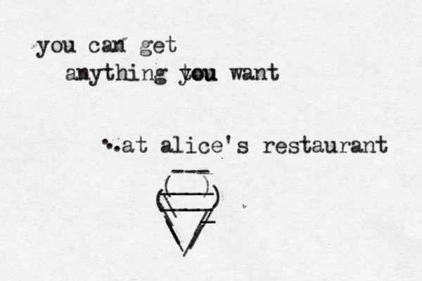 you can get anything tou you want at alice's restaurant ____) ( ____ \ \ \ \ \ _ / / / / ( ) --- . . . 