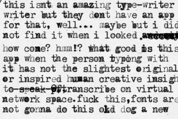 this isnt an amazing type-writer writer but they dont have an app for that, well... maybe but i did not find it when i looked and oiy ut xxx cx ccc wwwwwww cccccvv . how cone m ? hmm!? i wht at good os i is this app when the person ryp t o ing with it has not the slightest original or inspired human creative insight to speak pf o p 0 ,, -------- wtranscribe on virtual network space. fuck this, fonts are no t gonna do this okd l L dog a nee w / 