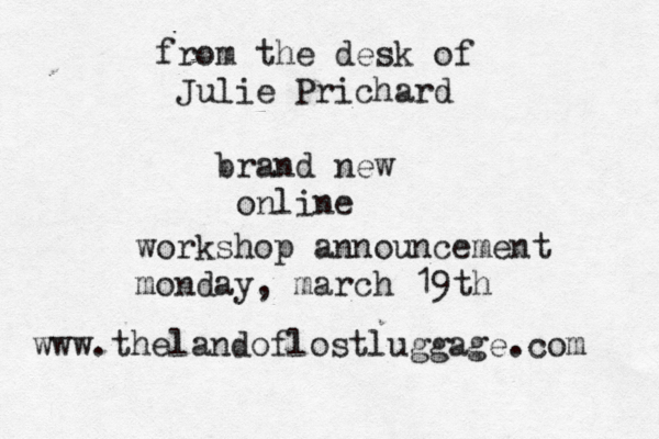 from the desk of Julie Prichard brand new online workshop announcement monday , march 19th www.thelandoflostluggage.com 