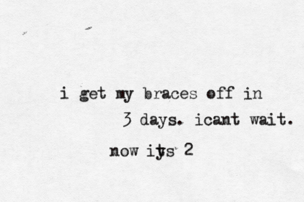 i get my braces off in 3 days. icant wait . now iy ts 2 