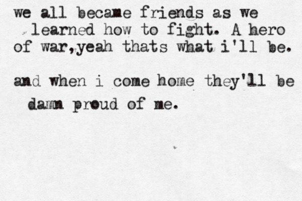 we all became friends as we learned how to fight. A hero of war,yeah thats what i'll be. and when i come home they'll be damn proud of me. 