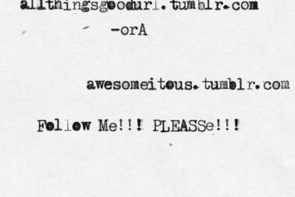awesomeitous.tumblr.com all thingsgoodurl.tumblr.com -orA Follow Me!!! PLEASSe!!!