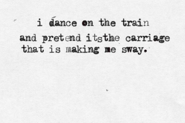 i dance on the train and pretend it the carriage that is making me sway. s 