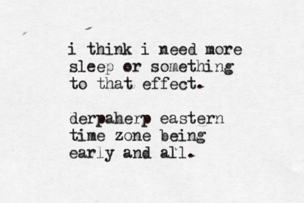 i think i need more sleep or something to that effect. derpaherp eastern time zone being early and all.