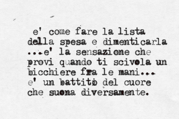 e' come fare la lista della spesa e dimenticarla ...e' la sensazione che provi quando ti scivola un bicchiere fra le mani... e' un battiti o del cuore che suona diversamente. 