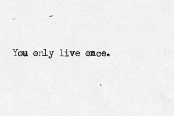 You only live once. 