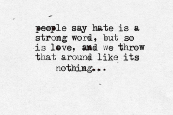 people say hate is a strong word, but so is love, and we throw that around like its nothing... 