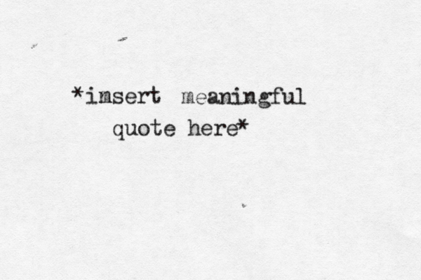 *imsert n meaningful quote here* 