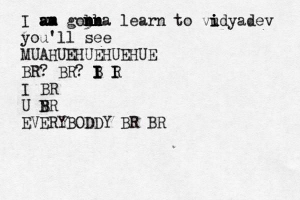 I wa am am m a gobba n n n nn n learn to vudyadev i i i i you'll see MUAHUEHUEHUEHUE BR? BR? B I I I R I I I BR U N B BR EVERYBODDY BR BR