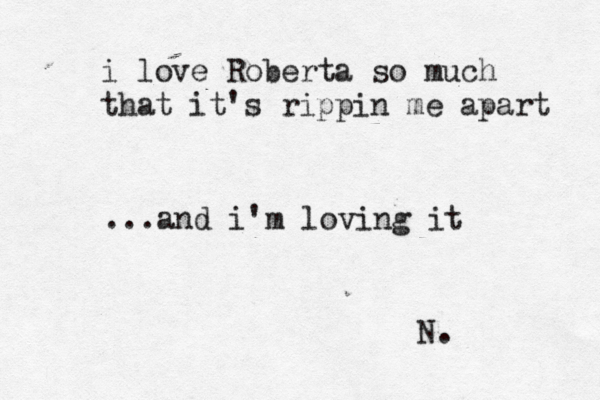 i love Roberta so much that it's rippin me apart ...and i'm loving it N.