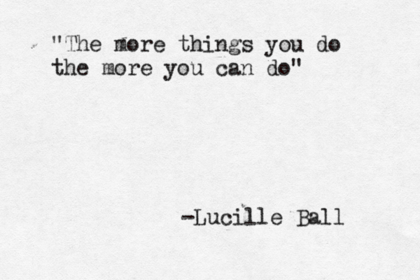 "The more things you do the more you can do" -Lucille Ball 