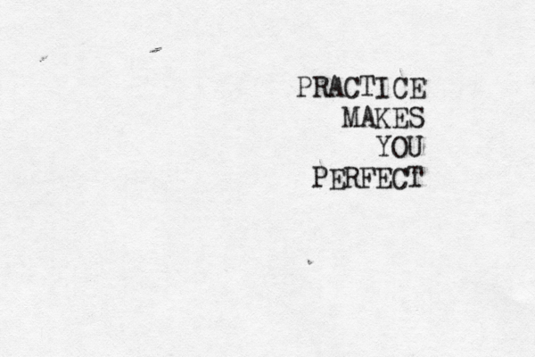 PRACTICE MAKES YOU PERFECT 