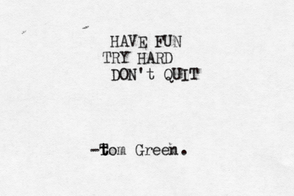 HAVE FUN TRY HARD DON't QUIT -t T tom Green . 