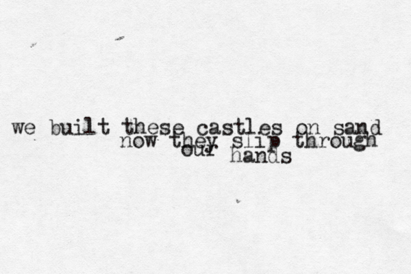 we built these castles on sand now they slip through our hands 