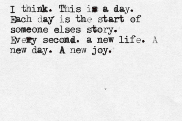 I think. This is a day. Each day is the start of someone elses story. Every second. a new life. A new day. A new joy.