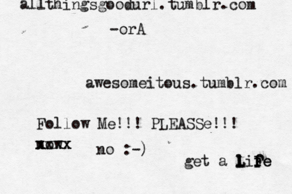 awesomeitous.tumblr.com all thingsgoodurl.tumblr.com -orA Follow Me!!! PLEASSe!!! now xxxx xxxx no :-) get a l l l L Lif f f F Fe e 