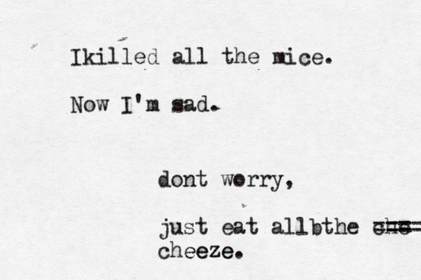 Ikilled all the mice . Now I'm sad. dont worry, just eat allbthe che === === cheeze eeze .