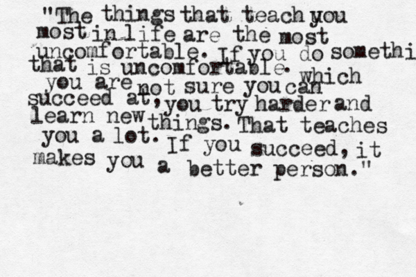 "The things that teach u you most in life are the most uncomfortable. If you do somethinh that is uncomfortable . which you are not sure you can succeed at, you try harder and learn new things. That teaches you a lot. If you succeed, it makes you a better person." 