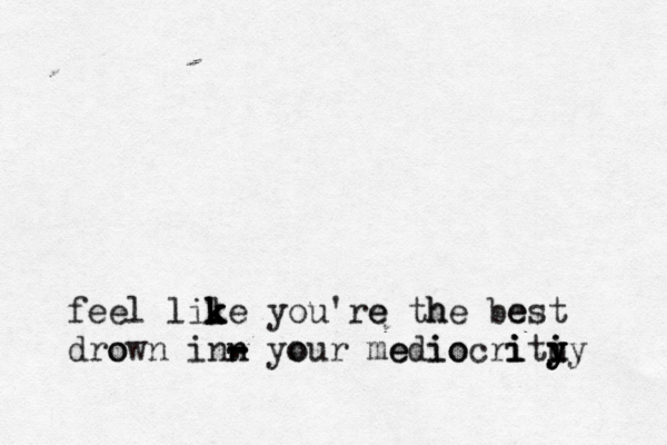 feel lile k k k you're e th he be est dro own inn n your o - - - . me edi iocri i i o ti i u y y y yy 