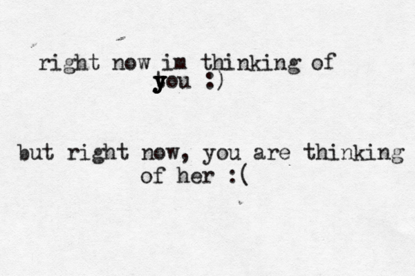 right now im thinking of t y y y y you < < :) but right now, you are thinking of her :( 