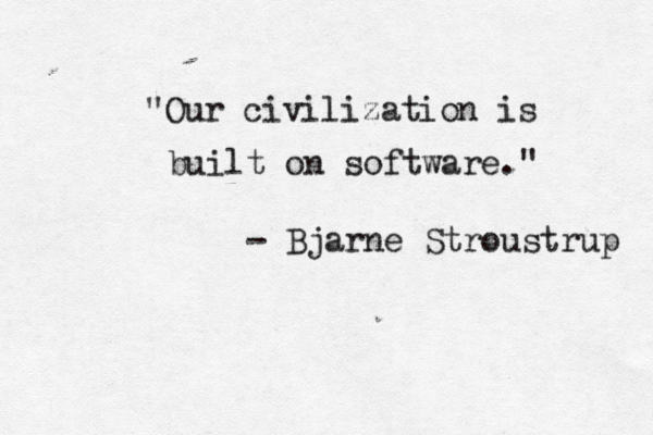 "Our civilization is built on software." - Bjarne Stroustrup 