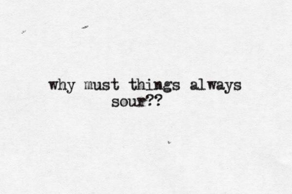 why must things always sour??