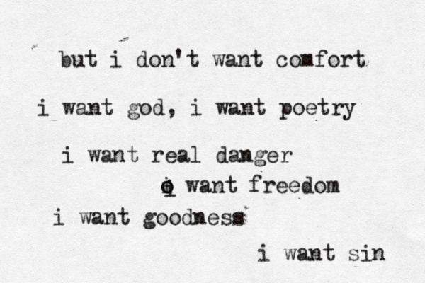 but i don't want comfort i want god, i want poetry i want real danger o o i want freedom i want goodness i want sin i 