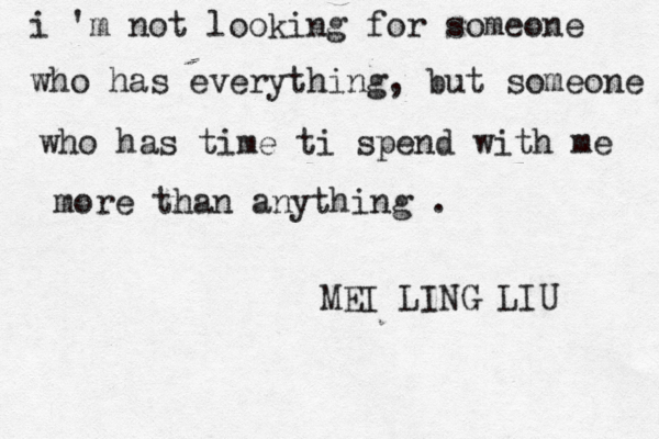 i 'm not looking for someone who has everything, but someone who has time ti spend with me more than anything . ^^^• MEI LING LIU 