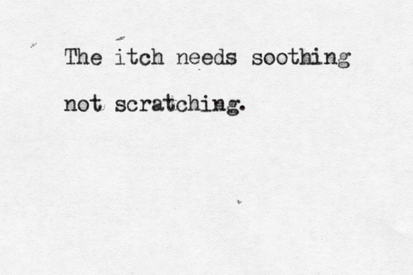 The itch needs soothing not scratching. 