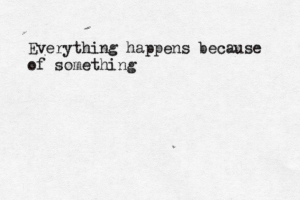 Everything happens because of something 