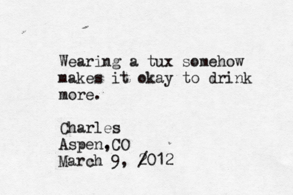 Wearing a tux somehow makes it okay to drink more. Charles Aspen. ,CO March 9, / 2012