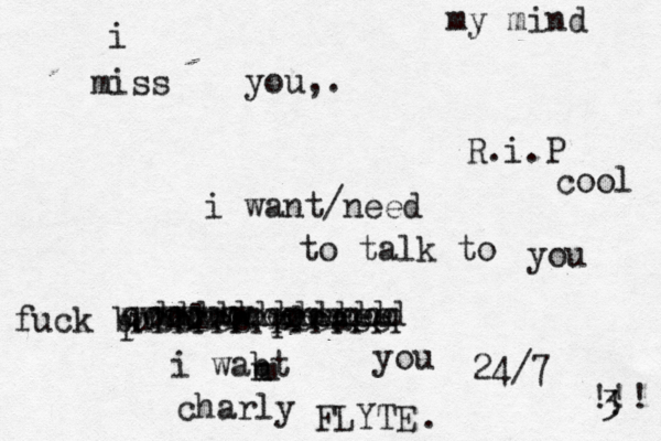 i miss you,. i want/need to talk to you charly FLYTE R.i.P cool fuck bubbles please you i wabt n m 24/7 < ~ <><{3 < ! !!! r rrrrrrrrrr wwwwwwweeeeeee ddddddddddddd qqqqqqqqqqqqqq . my mind ^