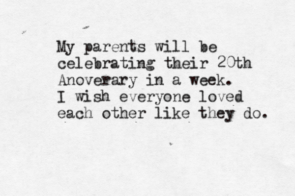 My parents will be celebrating their 20th Anoverary in a week. I wish everyone loved each other like they do. 