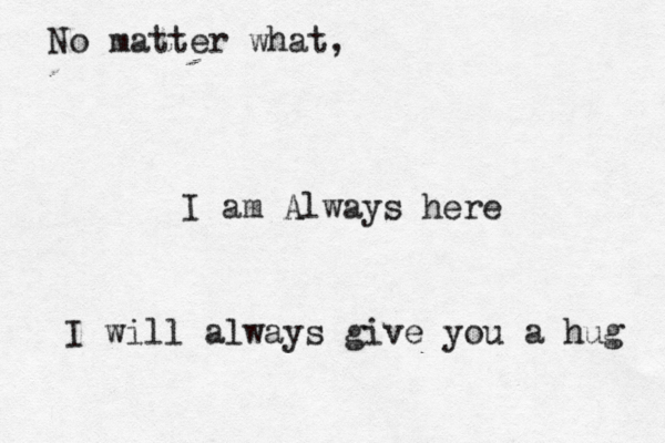 No matter what, I am Always here I will always give you a hug 