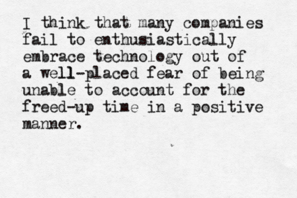 I think that many companies fail to enthusiastically embrace technology out of a well ll-placed fear of being unable to account for the freed-up time in a positive manner.