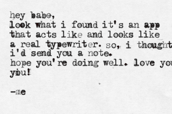 hey babe, look what i found it's an app that acts like and looks like a real typewriter. so, i thought i'd send you a note. hope you're doing well. love you yi ou! -me