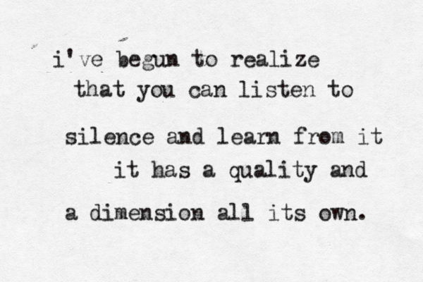 i've begun to realize that you can listen to silence and learn from it it has a quality and a dimension all its own. 