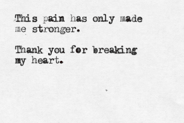 This pain has only made me stronger. Thank you for breaking my heart.