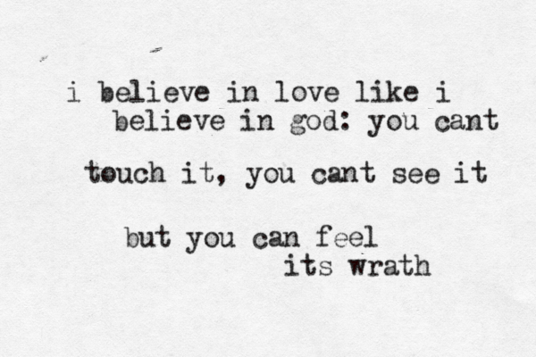 i believe in love like i believe in god: you cant touch it, you cant see it but you can feel its wrath 