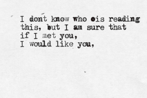 I dont know who ois reading this, but I am sure that if I met you, I would like you,