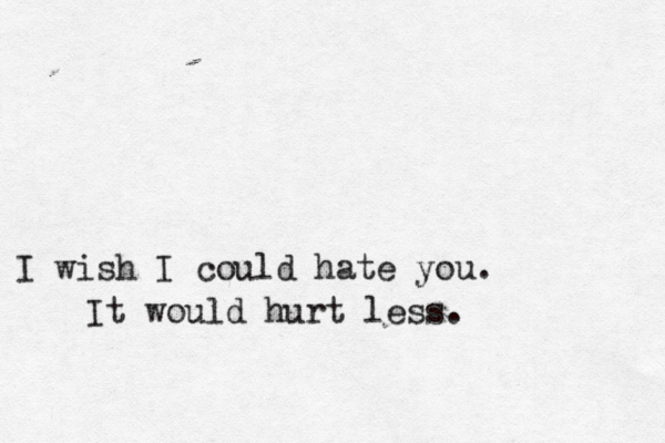 I wish I could hate you. It would hurt less. 