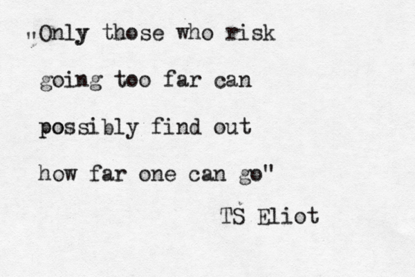 Only y those who risk going too far can po possibly find out how far one can go" " TS Eliot 