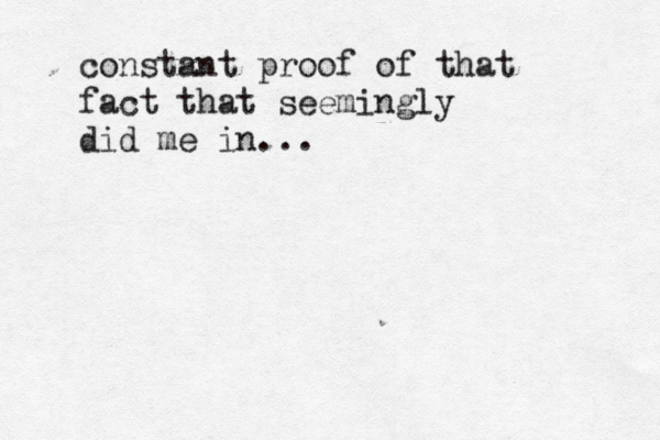 constant proof of that fact that seemingly did me in... 