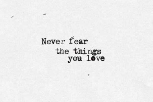 Never fear the things you love 